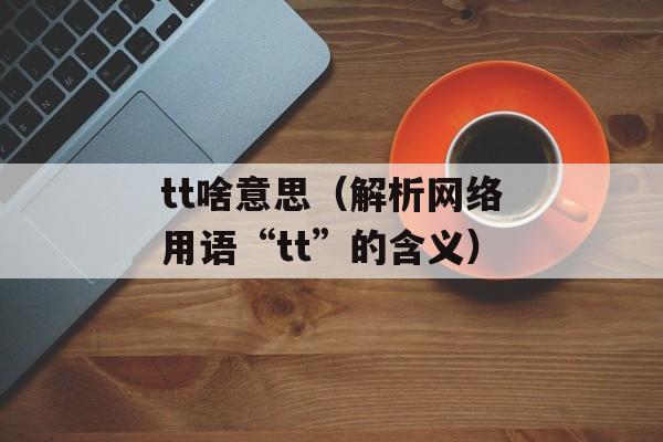 tt啥意思（解析网络用语“tt”的含义）-第1张图片-