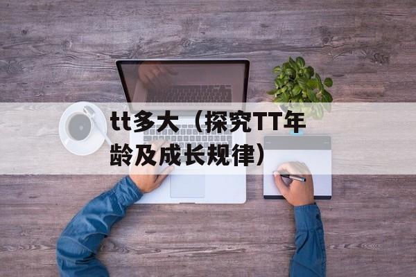tt多大（探究TT年龄及成长规律）-第1张图片-