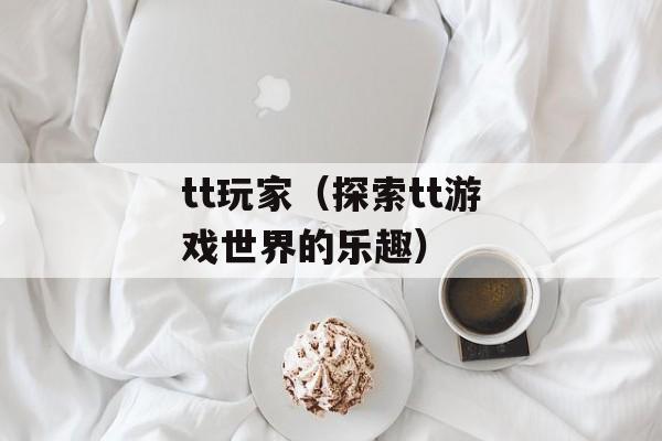 tt玩家（探索tt游戏世界的乐趣）-第1张图片-