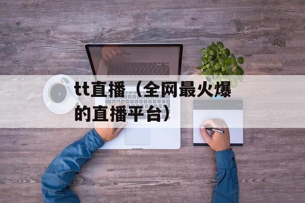 tt直播（全网最火爆的直播平台）-第1张图片-