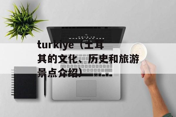 turkiye（土耳其的文化、历史和旅游景点介绍）-第1张图片-