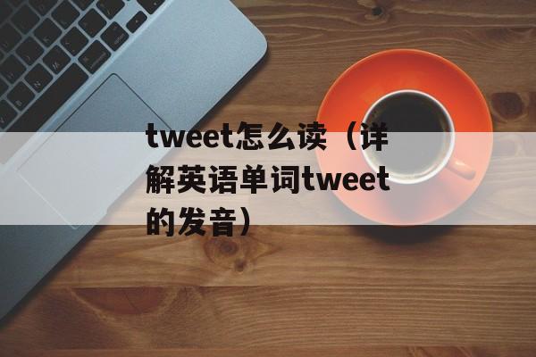 tweet怎么读（详解英语单词tweet的发音）-第1张图片-