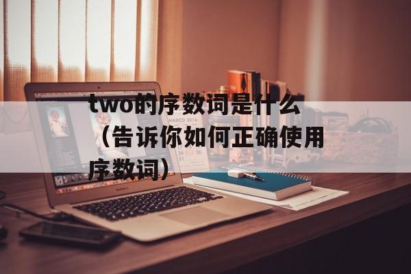 two的序数词是什么（告诉你如何正确使用序数词）-第1张图片-
