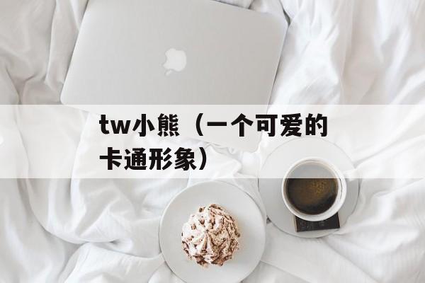 tw小熊（一个可爱的卡通形象）-第1张图片-