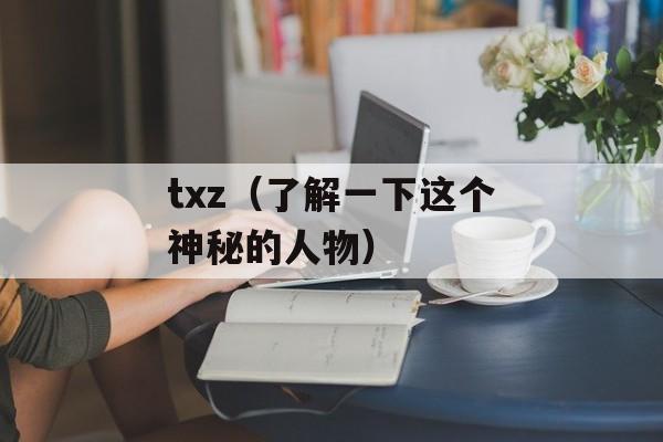 txz（了解一下这个神秘的人物）-第1张图片-