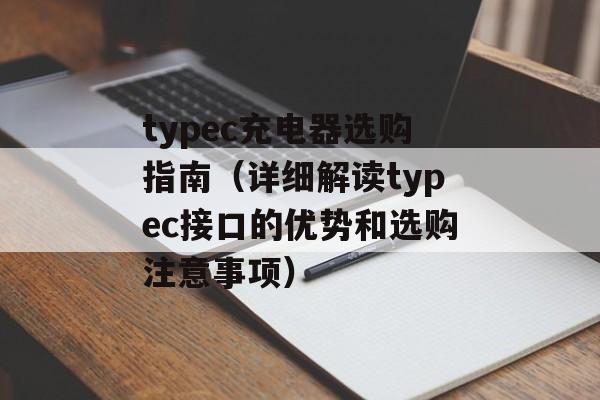 typec充电器选购指南（详细解读typec接口的优势和选购注意事项）-第1张图片-