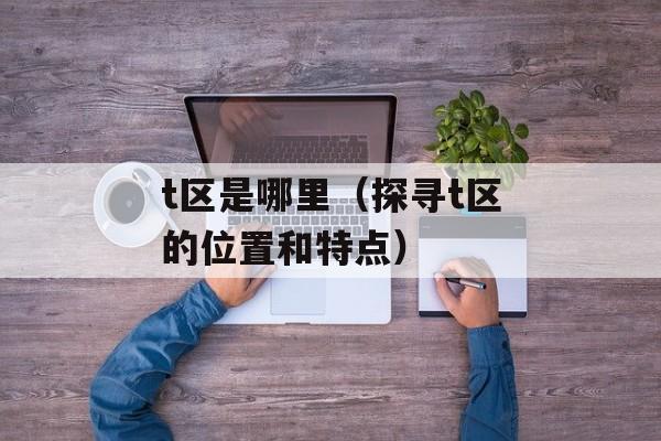 t区是哪里（探寻t区的位置和特点）-第1张图片-