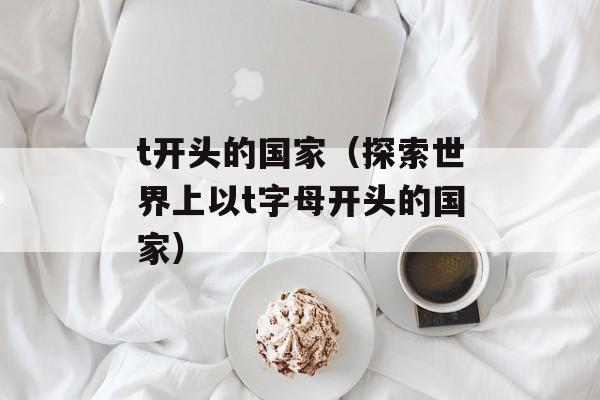 t开头的国家（探索世界上以t字母开头的国家）-第1张图片-