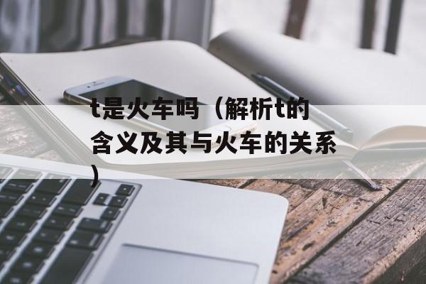 t是火车吗（解析t的含义及其与火车的关系）-第1张图片-