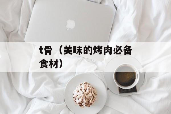 t骨（美味的烤肉必备食材）-第1张图片-