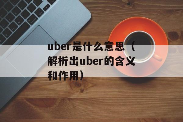 uber是什么意思（解析出uber的含义和作用）-第1张图片-