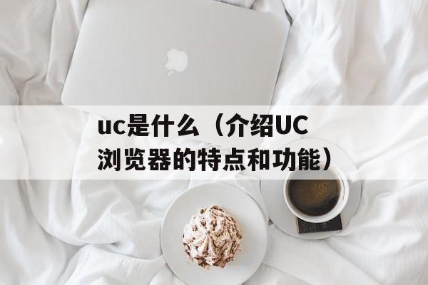 uc是什么（介绍UC浏览器的特点和功能）-第1张图片-