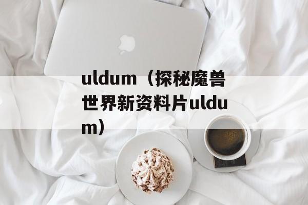 uldum（探秘魔兽世界新资料片uldum）-第1张图片-