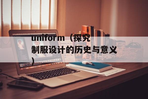 uniform（探究制服设计的历史与意义）-第1张图片-