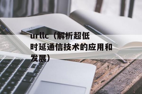 urllc（解析超低时延通信技术的应用和发展）-第1张图片-