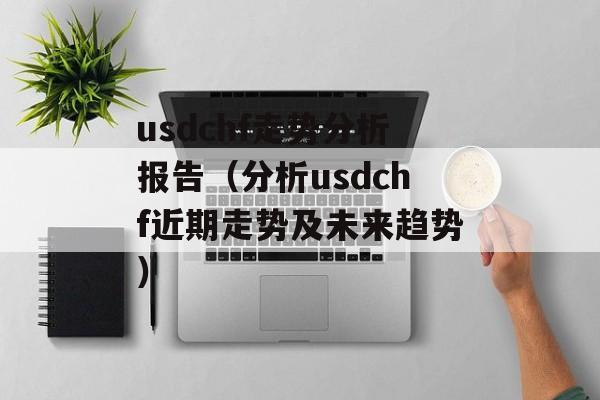 usdchf走势分析报告（分析usdchf近期走势及未来趋势）-第1张图片-