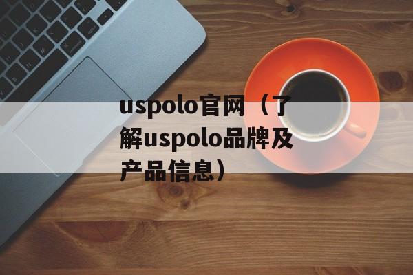 uspolo官网（了解uspolo品牌及产品信息）-第1张图片-