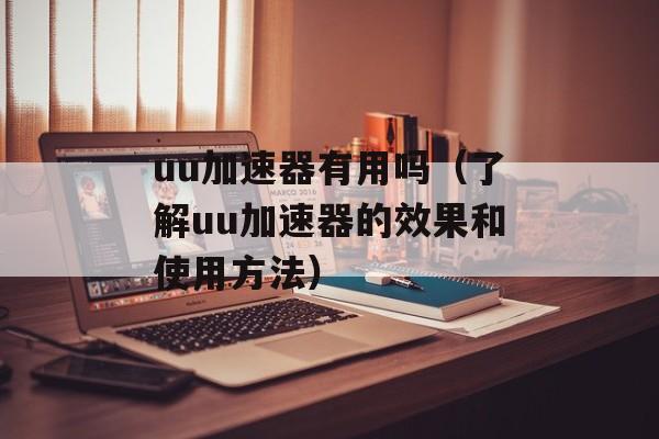 uu加速器有用吗（了解uu加速器的效果和使用方法）-第1张图片-