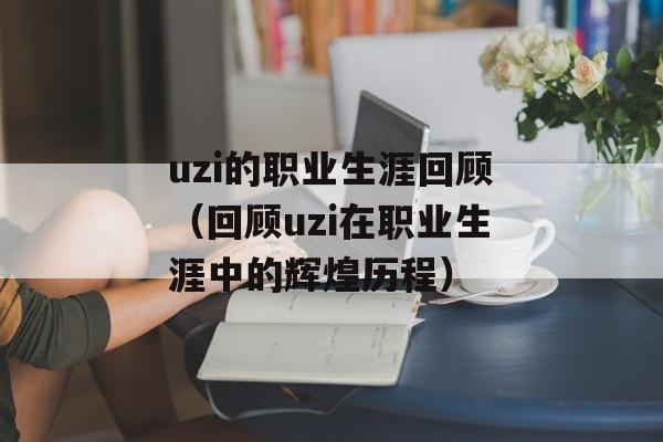uzi的职业生涯回顾（回顾uzi在职业生涯中的辉煌历程）-第1张图片-