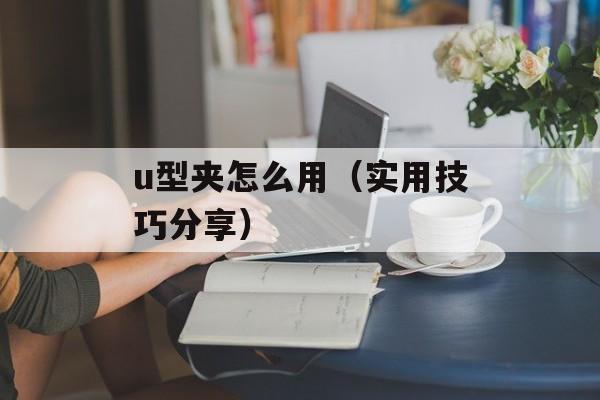 u型夹怎么用（实用技巧分享）-第1张图片-