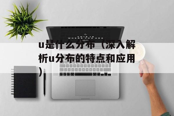 u是什么分布（深入解析u分布的特点和应用）-第1张图片-