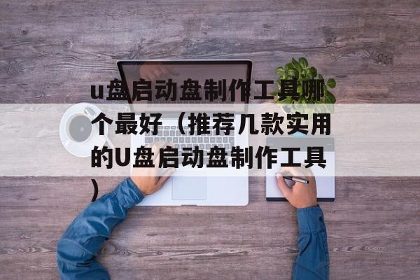 u盘启动盘制作工具哪个最好（推荐几款实用的U盘启动盘制作工具）-第1张图片-