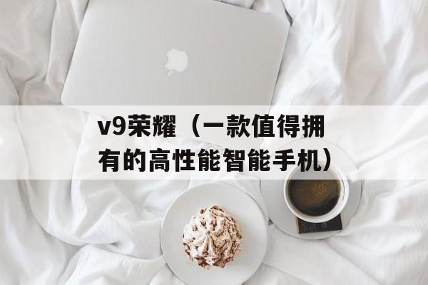 v9荣耀（一款值得拥有的高性能智能手机）-第1张图片-