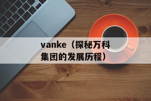 vanke（探秘万科集团的发展历程）-第1张图片-
