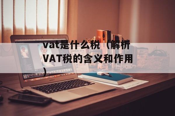 vat是什么税（解析VAT税的含义和作用）-第1张图片-