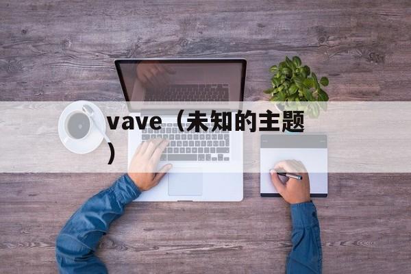 vave（未知的主题）-第1张图片-