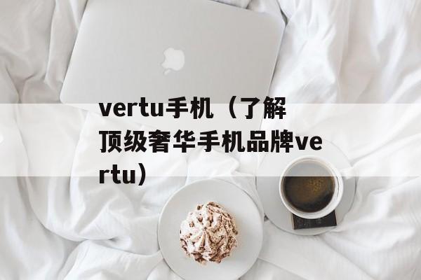 vertu手机（了解顶级奢华手机品牌vertu）-第1张图片-