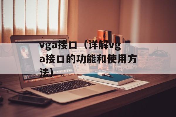 vga接口（详解vga接口的功能和使用方法）-第1张图片-
