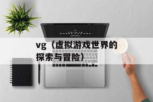vg（虚拟游戏世界的探索与冒险）-第1张图片-
