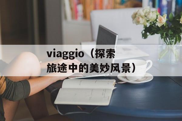 viaggio（探索旅途中的美妙风景）-第1张图片-