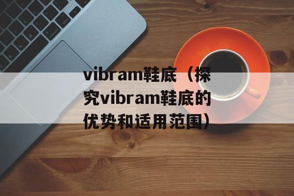vibram鞋底（探究vibram鞋底的优势和适用范围）-第1张图片-