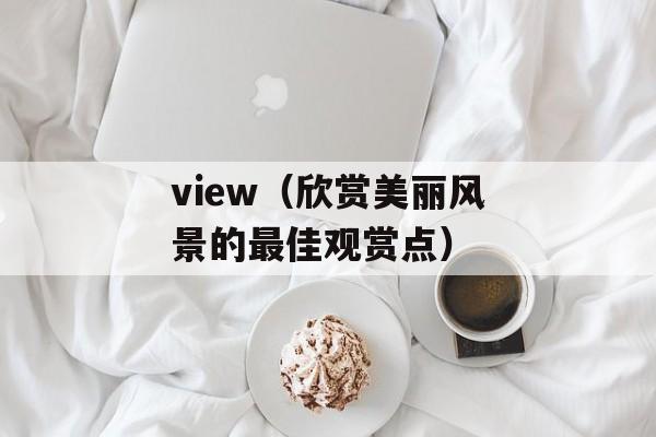view（欣赏美丽风景的最佳观赏点）-第1张图片-