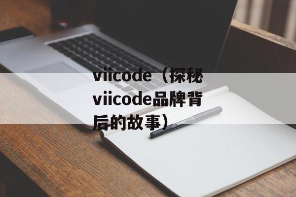 viicode（探秘viicode品牌背后的故事）-第1张图片-