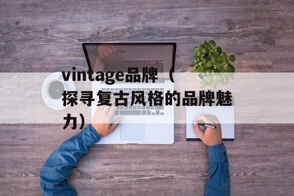 vintage品牌（探寻复古风格的品牌魅力）-第1张图片-