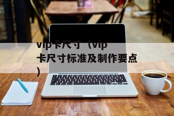vip卡尺寸（vip卡尺寸标准及制作要点）-第1张图片-