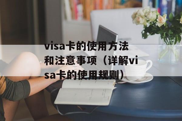 visa卡的使用方法和注意事项（详解visa卡的使用规则）-第1张图片-