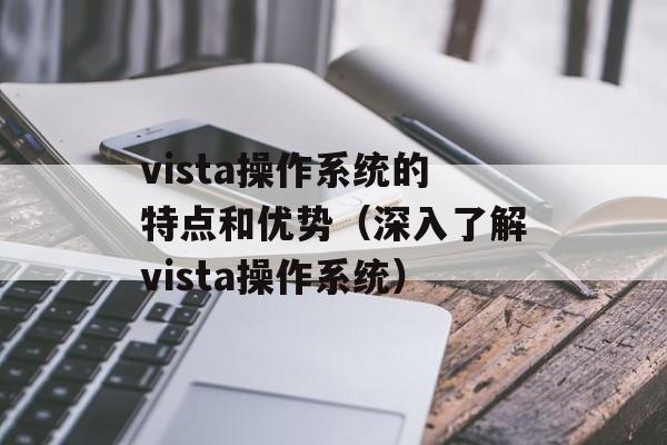 vista操作系统的特点和优势（深入了解vista操作系统）-第1张图片-
