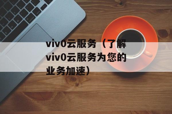 viv0云服务（了解viv0云服务为您的业务加速）-第1张图片-