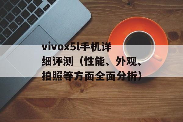 vivox5l手机详细评测（性能、外观、拍照等方面全面分析）-第1张图片-