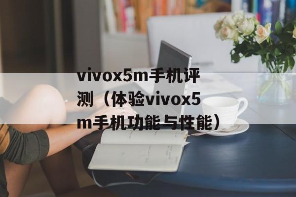 vivox5m手机评测（体验vivox5m手机功能与性能）-第1张图片-