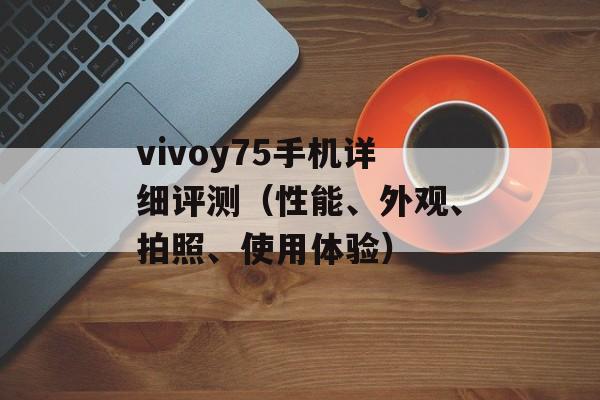 vivoy75手机详细评测（性能、外观、拍照、使用体验）-第1张图片-