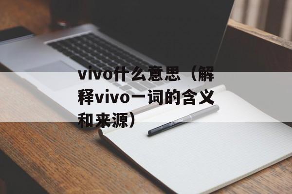 vivo什么意思（解释vivo一词的含义和来源）-第1张图片-
