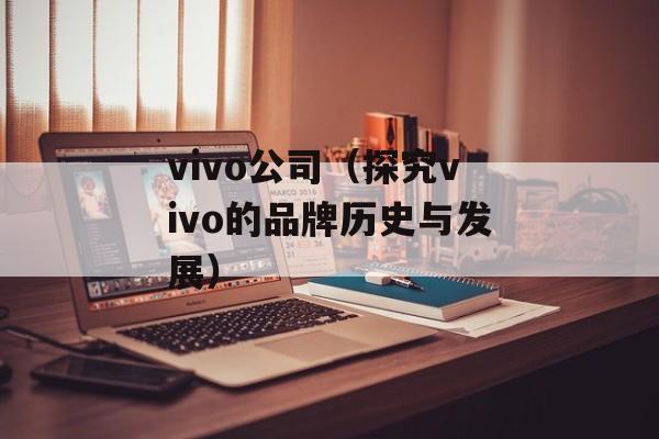vivo公司（探究vivo的品牌历史与发展）-第1张图片-