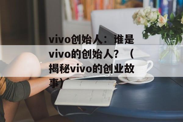 vivo创始人：谁是vivo的创始人？（揭秘vivo的创业故事）-第1张图片-