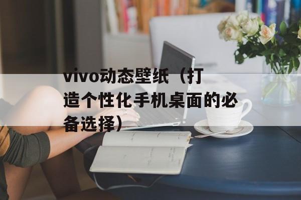 vivo动态壁纸（打造个性化手机桌面的必备选择）-第1张图片-