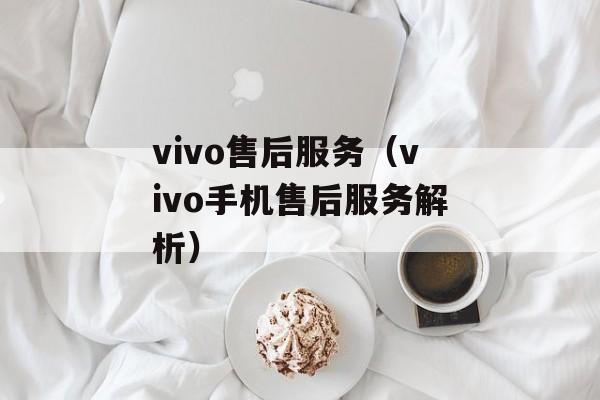 vivo售后服务（vivo手机售后服务解析）-第1张图片-